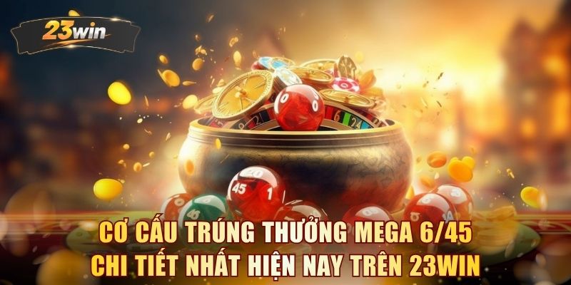 Cơ cấu trúng thưởng Mega 6/45 chi tiết nhất hiện nay trên 23WIN